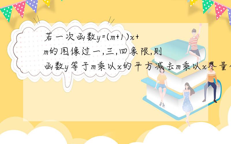 若一次函数y=(m+1)x+m的图像过一,三,四象限,则函数y等于m乘以x的平方减去m乘以x尽量今天晚上