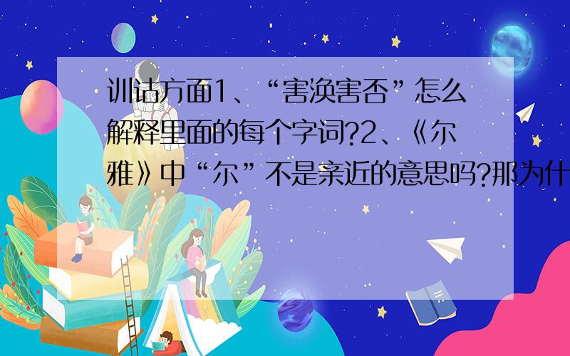 训诂方面1、“害涣害否”怎么解释里面的每个字词?2、《尔雅》中“尔”不是亲近的意思吗?那为什么不有用“迩”?这两个字是通假关系吗?希望有人尽快指点迷津!..