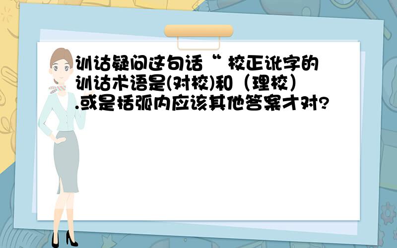 训诂疑问这句话“ 校正讹字的训诂术语是(对校)和（理校）.或是括弧内应该其他答案才对?