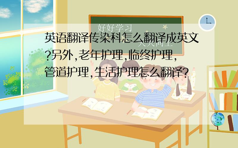 英语翻译传染科怎么翻译成英文?另外,老年护理,临终护理,管道护理,生活护理怎么翻译?