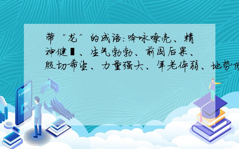 带“龙”的成语：吟咏嘹亮、精神健壮、生气勃勃、前因后果、殷切希望、力量强大、年老体弱、地势险要.要用带“龙”的成语分别表示：吟咏嘹亮、精神健壮、生气勃勃、前因后果、殷切