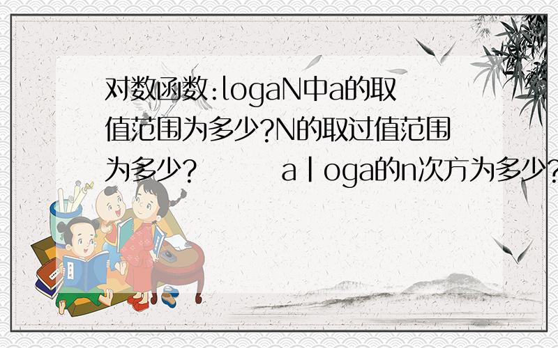 对数函数:logaN中a的取值范围为多少?N的取过值范围为多少?        a|oga的n次方为多少?