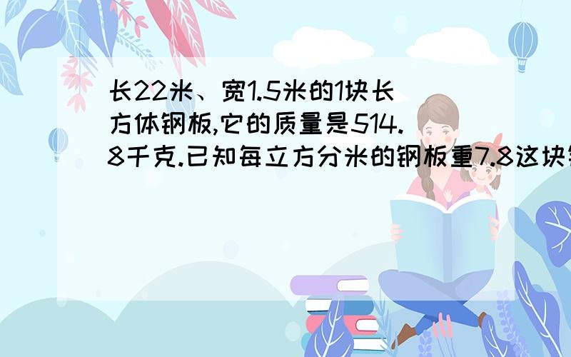 长22米、宽1.5米的1块长方体钢板,它的质量是514.8千克.已知每立方分米的钢板重7.8这块钢板厚都少?10