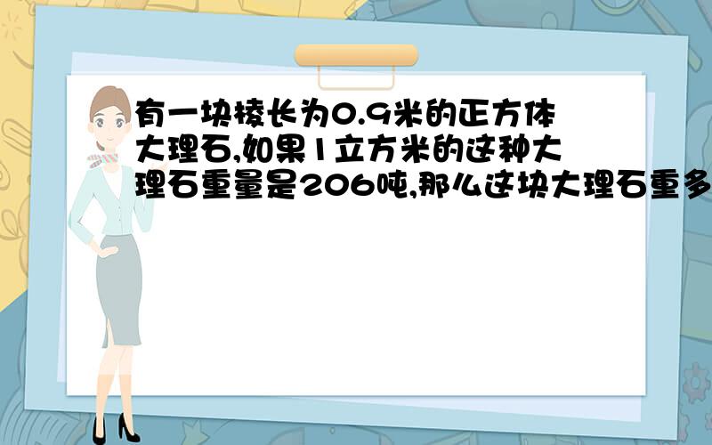 有一块棱长为0.9米的正方体大理石,如果1立方米的这种大理石重量是206吨,那么这块大理石重多少吨?写错了，是2.6吨