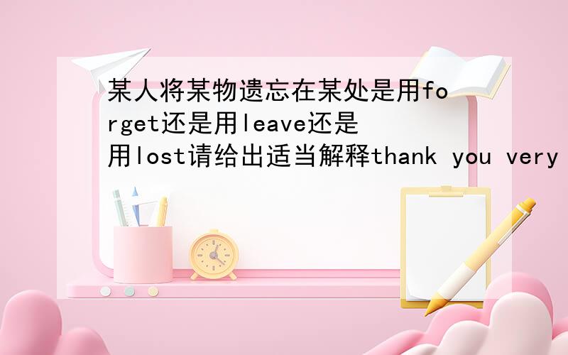 某人将某物遗忘在某处是用forget还是用leave还是用lost请给出适当解释thank you very much^^