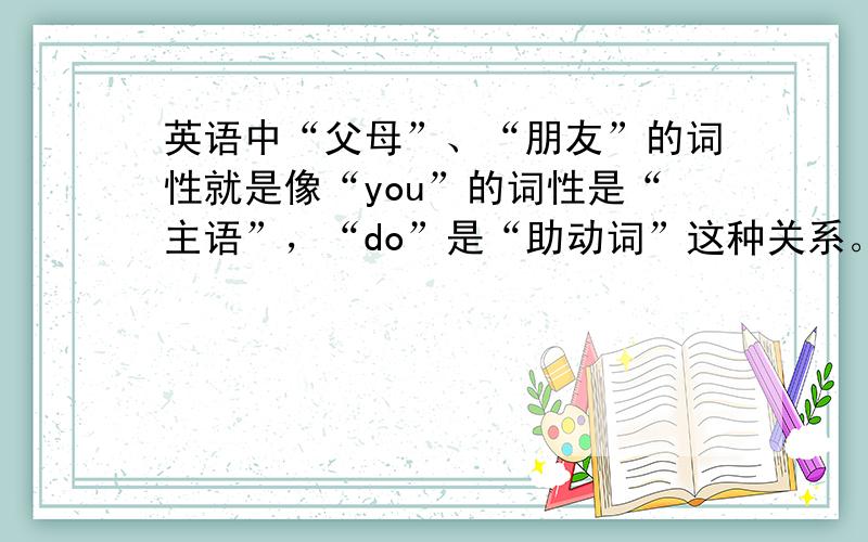 英语中“父母”、“朋友”的词性就是像“you”的词性是“主语”，“do”是“助动词”这种关系。