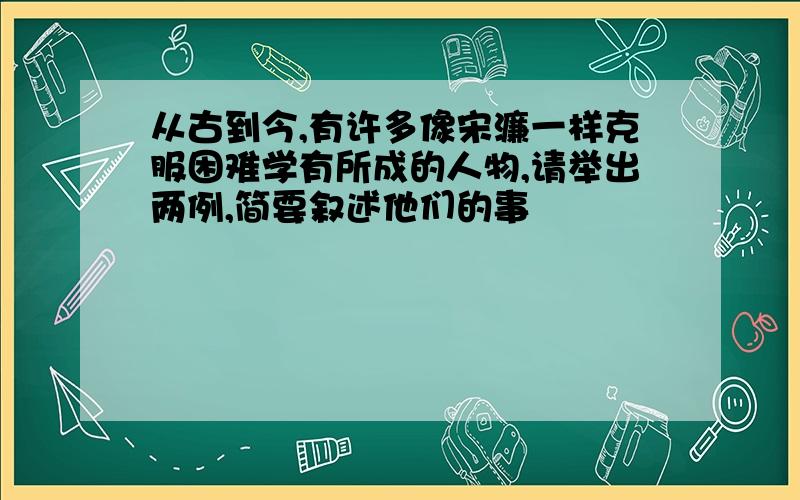 从古到今,有许多像宋濂一样克服困难学有所成的人物,请举出两例,简要叙述他们的事