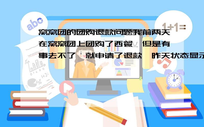 窝窝团的团购退款问题我前两天在窝窝团上团购了西餐,但是有事去不了,就申请了退款,昨天状态显示已退款,但是我的窝窝账户,支付宝,银行卡都没有进账的信息.这是什么原因啊.一百多块钱