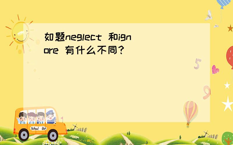 如题neglect 和ignore 有什么不同?