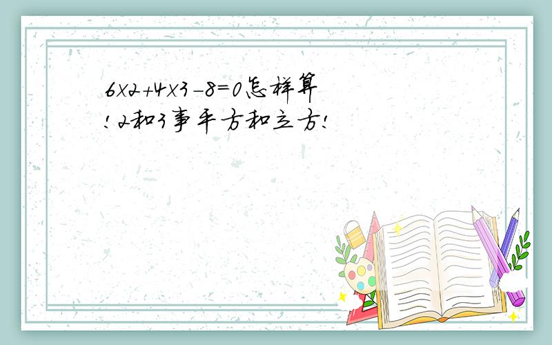 6x2+4x3-8=0怎样算!2和3事平方和立方!