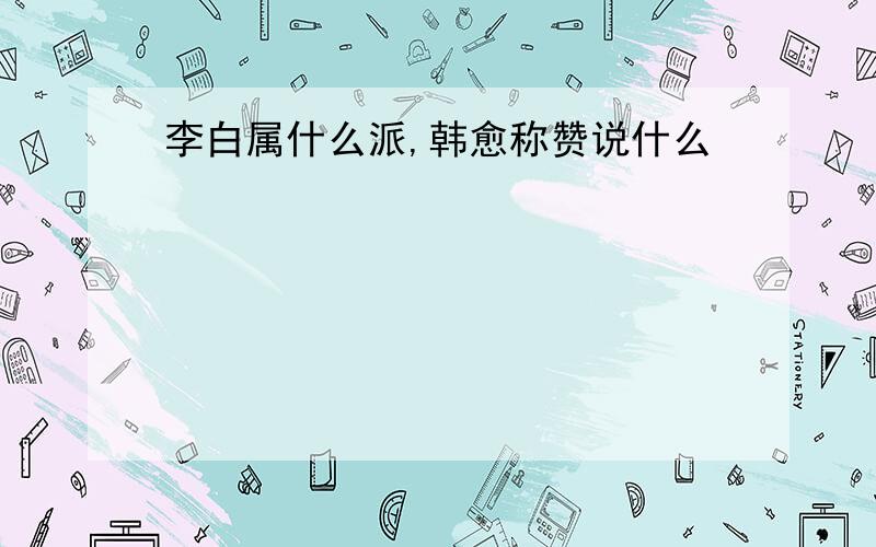 李白属什么派,韩愈称赞说什么