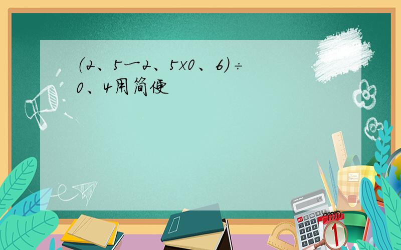 （2、5一2、5x0、6）÷0、4用简便