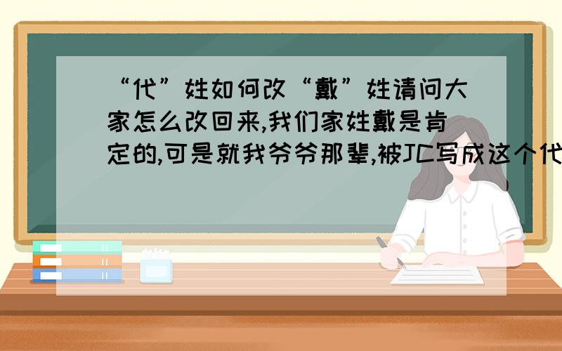 “代”姓如何改“戴”姓请问大家怎么改回来,我们家姓戴是肯定的,可是就我爷爷那辈,被JC写成这个代的,我本身就是搞对外文化传播的,可是连自己的姓都不对,所谓行不改名坐不改姓,老祖宗