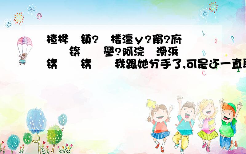 楂桦垎镇?祻楼澶у?甯?府鎴戝惂锛佹垜璺?阿浣犱滑浜嗭紒锛侊紒锛侊紒我跟她分手了,可是还一直联系着,我知道有人对她好,我会好不开心,每天郁闷,好难受的那种!要是不跟她联系,我会每天想