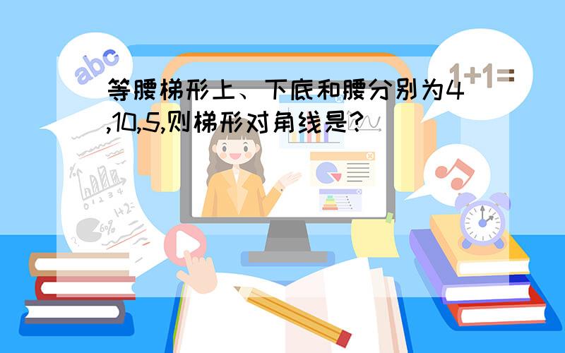 等腰梯形上、下底和腰分别为4,10,5,则梯形对角线是?