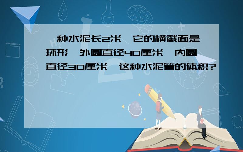 一种水泥长2米,它的横截面是环形,外圆直径40厘米,内圆直径30厘米,这种水泥管的体积?