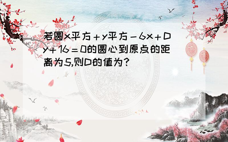 若圆x平方＋y平方－6x＋Dy＋16＝0的圆心到原点的距离为5,则D的值为?