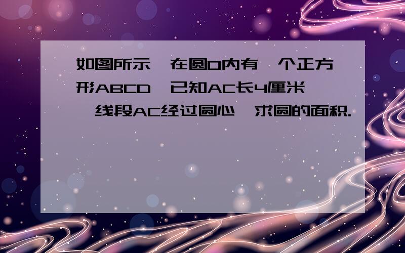 如图所示,在圆O内有一个正方形ABCD,已知AC长4厘米,线段AC经过圆心,求圆的面积.