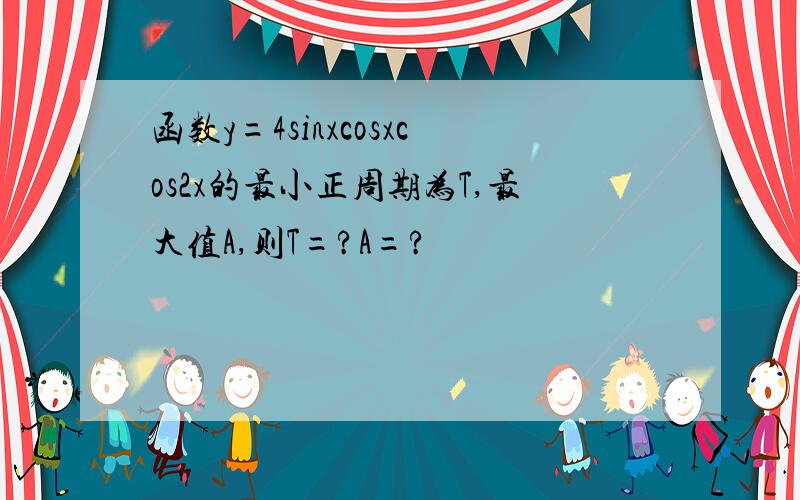 函数y=4sinxcosxcos2x的最小正周期为T,最大值A,则T=?A=?