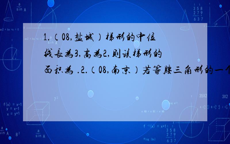 1.（08,盐城）梯形的中位线长为3,高为2,则该梯形的面积为 .2．（08,南京）若等腰三角形的一个外角为70°,则它的底角为 度.就是这个试卷答案,东海县横沟中学的,图形与证明（二）您好，我说