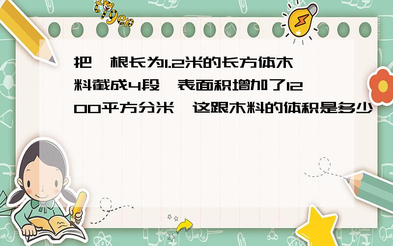 把一根长为1.2米的长方体木料截成4段,表面积增加了1200平方分米,这跟木料的体积是多少