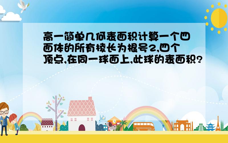 高一简单几何表面积计算一个四面体的所有棱长为根号2,四个顶点,在同一球面上,此球的表面积?