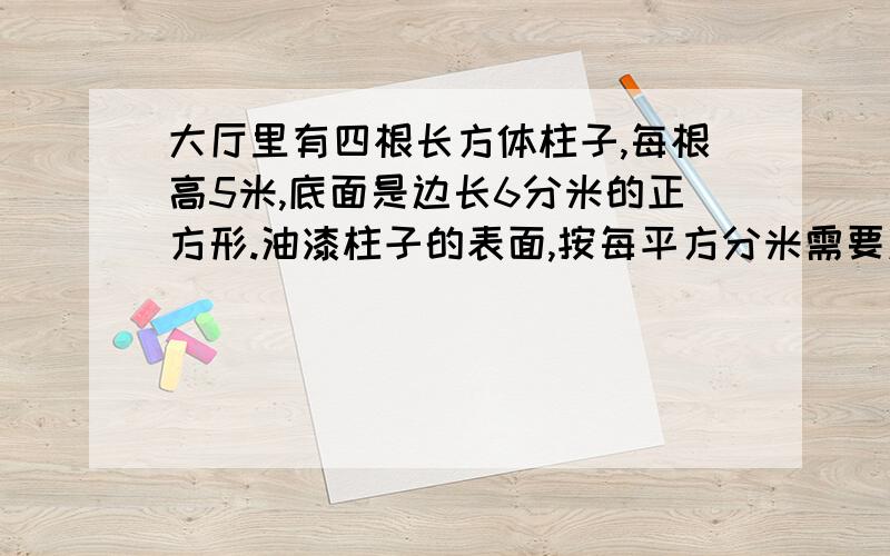 大厅里有四根长方体柱子,每根高5米,底面是边长6分米的正方形.油漆柱子的表面,按每平方分米需要油漆0.1千克计算,一共要用油漆多少千克?要计算,