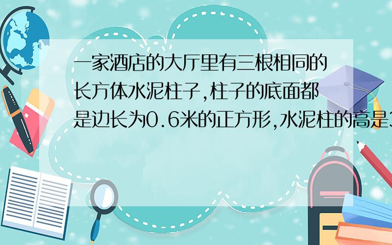 一家酒店的大厅里有三根相同的长方体水泥柱子,柱子的底面都是边长为0.6米的正方形,水泥柱的高是3.5米.如果每平方米水泥重5吨,则这三根柱子共种多少吨?如果要贴瓷砖,共要瓷砖多少平方米