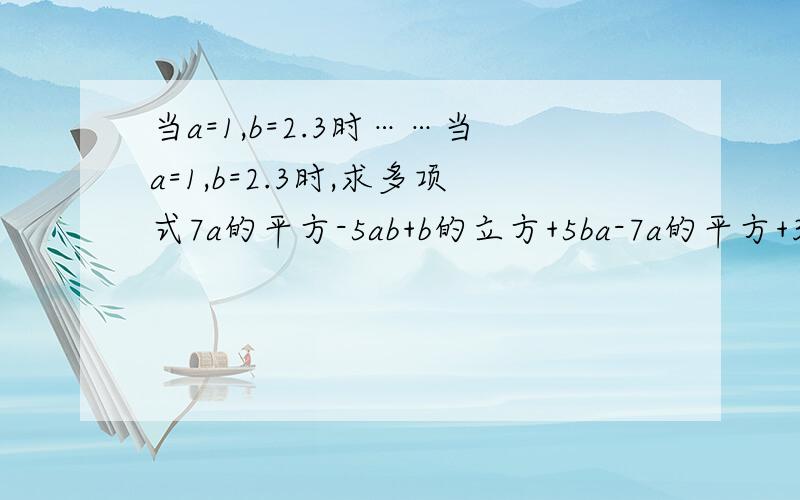 当a=1,b=2.3时……当a=1,b=2.3时,求多项式7a的平方-5ab+b的立方+5ba-7a的平方+3的值,条件a=1,b=2.3是多余的,为什么?