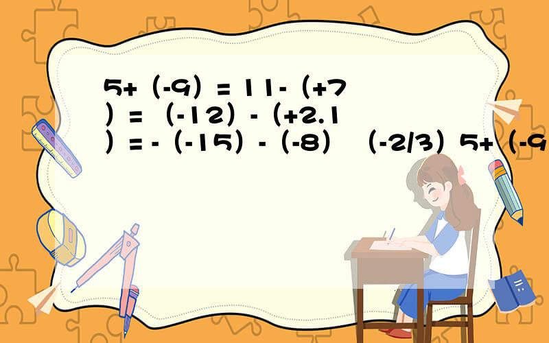 5+（-9）= 11-（+7）= （-12）-（+2.1）= -（-15）-（-8） （-2/3）5+（-9）=11-（+7）=（-12）-（+2.1）=-（-15）-（-8）（-2/3）-（-1/3）