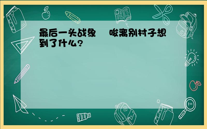 最后一头战象 嘠唆离别村子想到了什么?