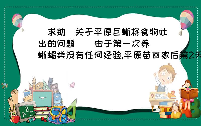 [求助]关于平原巨蜥将食物吐出的问题    由于第一次养蜥蜴类没有任何经验,平原苗回家后第2天开始就给它喂食了（每次一直蛐蛐）连续两天,一天一只,第三天中午的时候,它竟然将吃的蛐蛐