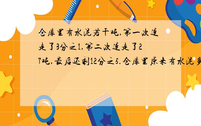 仓库里有水泥若干吨,第一次运走了3分之1,第二次运走了27吨,最后还剩12分之5.仓库里原来有水泥多少吨?