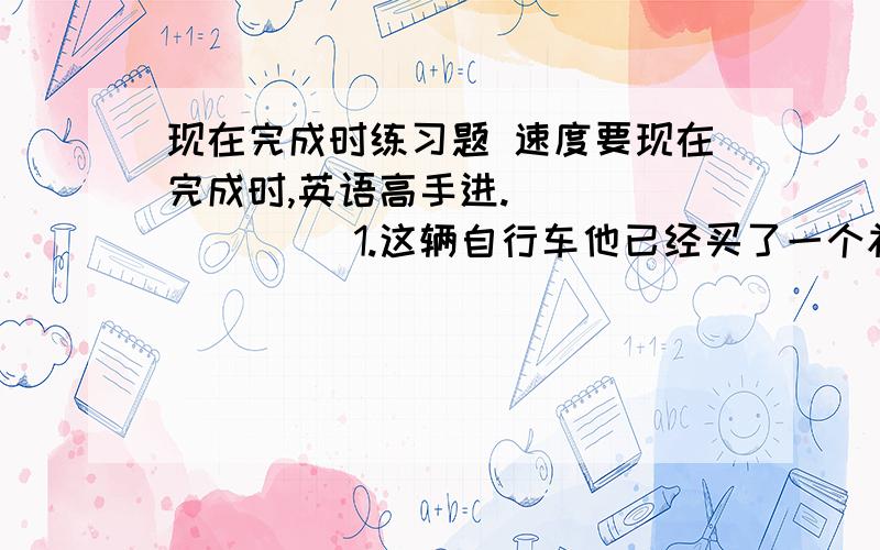 现在完成时练习题 速度要现在完成时,英语高手进.             1.这辆自行车他已经买了一个礼拜了.           2.他参军多长时间了?             3.电影已经结束一个半小时了.           4.JIM已经离开这