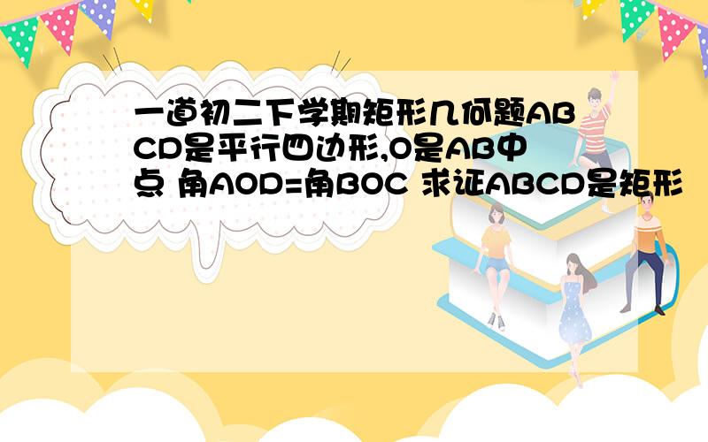 一道初二下学期矩形几何题ABCD是平行四边形,O是AB中点 角AOD=角BOC 求证ABCD是矩形