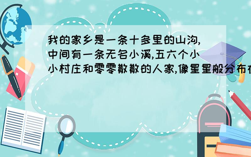 我的家乡是一条十多里的山沟,中间有一条无名小溪,五六个小小村庄和零零散散的人家,像星星般分布在小溪旁.求缩句