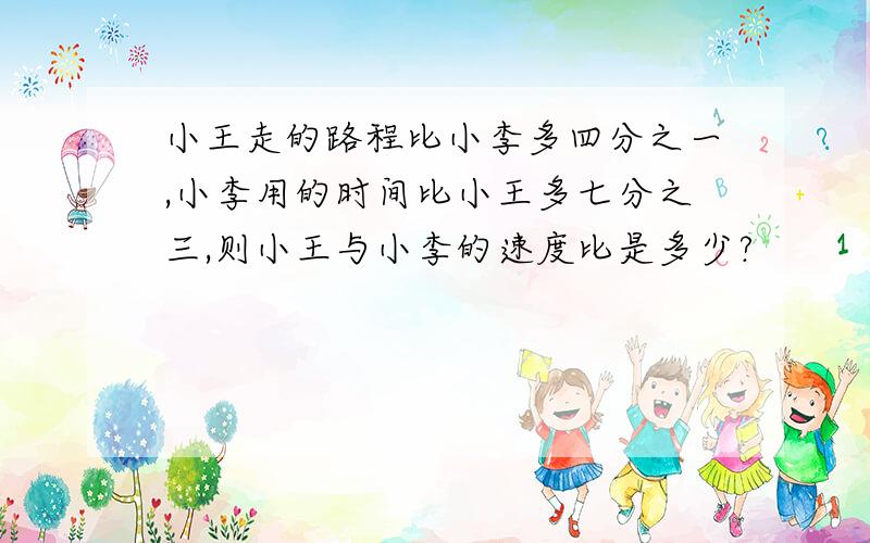 小王走的路程比小李多四分之一,小李用的时间比小王多七分之三,则小王与小李的速度比是多少?