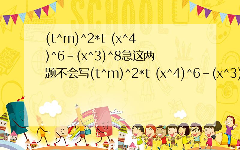 (t^m)^2*t (x^4)^6-(x^3)^8急这两题不会写(t^m)^2*t (x^4)^6-(x^3)^8要有过程