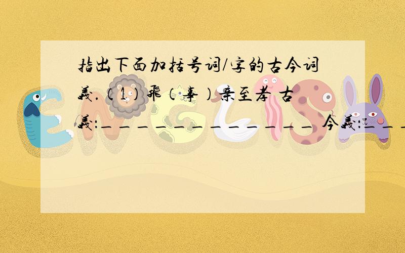 指出下面加括号词/字的古今词义.（1）飞（事）亲至孝 古义：____________ 今义：_____________（2）（迁）殿中丞 古义：____________今义：______________(3) (亲党)皆绝之 古义：____________ 今义：__________