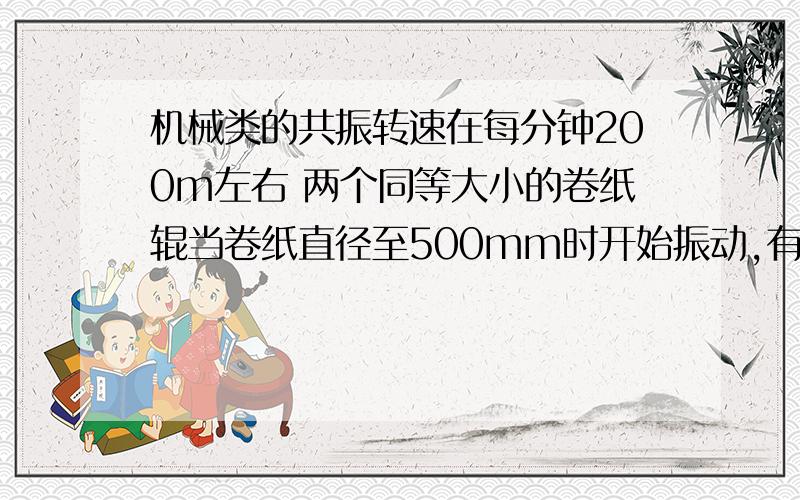 机械类的共振转速在每分钟200m左右 两个同等大小的卷纸辊当卷纸直径至500mm时开始振动,有时还发生共振!速求高手支招