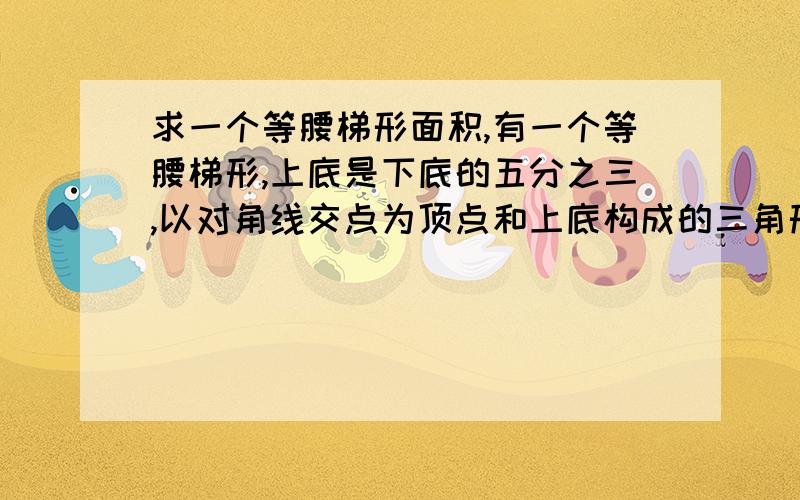 求一个等腰梯形面积,有一个等腰梯形,上底是下底的五分之三,以对角线交点为顶点和上底构成的三角形的面积为15,能不能求出梯形的面积,