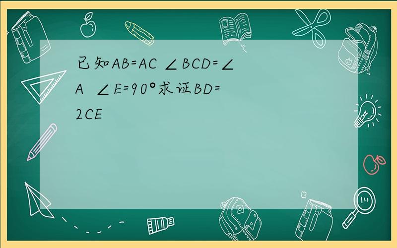 已知AB=AC ∠BCD=∠A  ∠E=90°求证BD=2CE