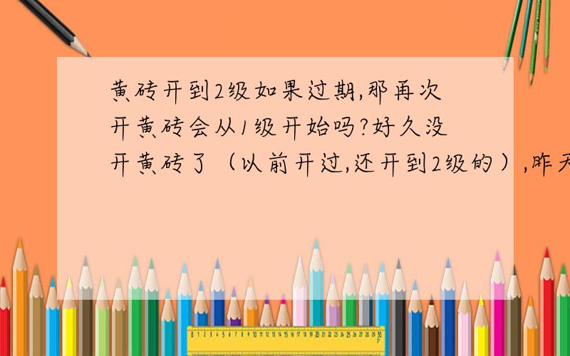 黄砖开到2级如果过期,那再次开黄砖会从1级开始吗?好久没开黄砖了（以前开过,还开到2级的）,昨天刚开黄时砖还是接着2级的,怎么今天一看就变成1级了啊?