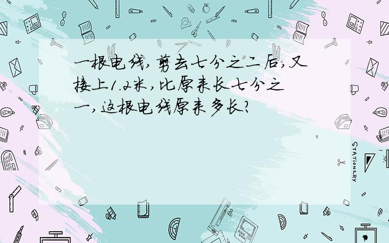 一根电线,剪去七分之二后,又接上1.2米,比原来长七分之一,这根电线原来多长?