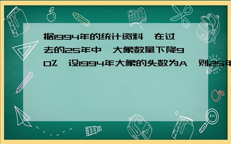 据1994年的统计资料,在过去的25年中,大象数量下降90%,设1994年大象的头数为A,则25年前为多少已知甲数比乙数的2倍大1,如果设乙数为x,那么甲数可表示为_____；