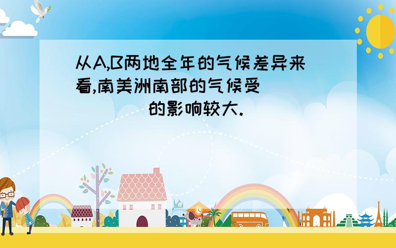 从A,B两地全年的气候差异来看,南美洲南部的气候受_______的影响较大.