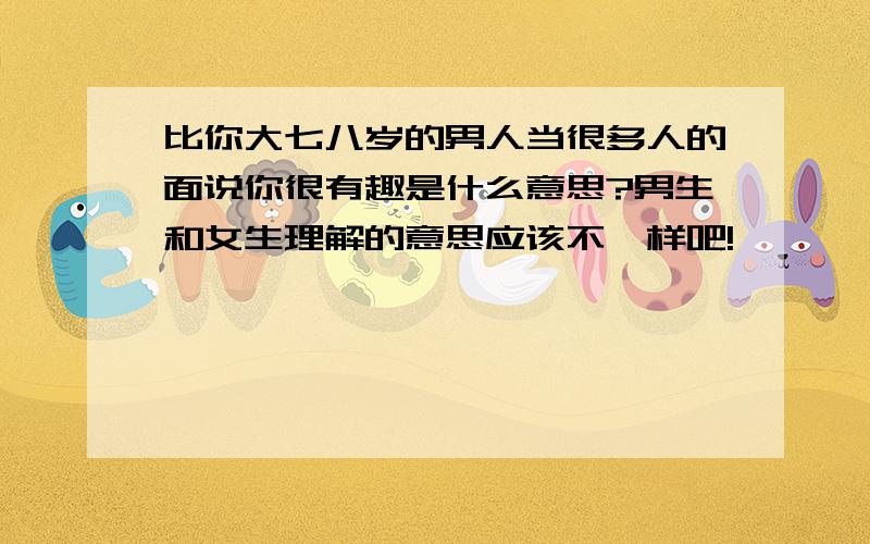 比你大七八岁的男人当很多人的面说你很有趣是什么意思?男生和女生理解的意思应该不一样吧!