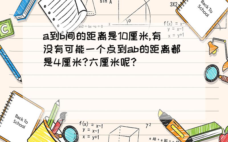 a到b间的距离是10厘米,有没有可能一个点到ab的距离都是4厘米?六厘米呢?