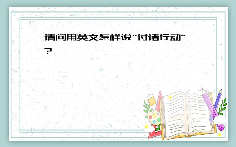 请问用英文怎样说“付诸行动”?