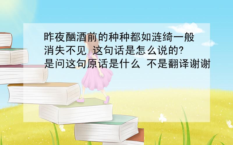 昨夜酗酒前的种种都如涟绮一般消失不见 这句话是怎么说的?是问这句原话是什么 不是翻译谢谢